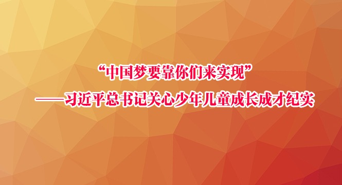 “中国梦要靠你们来实现”——习近平总书记关心少年儿童成长成才纪实