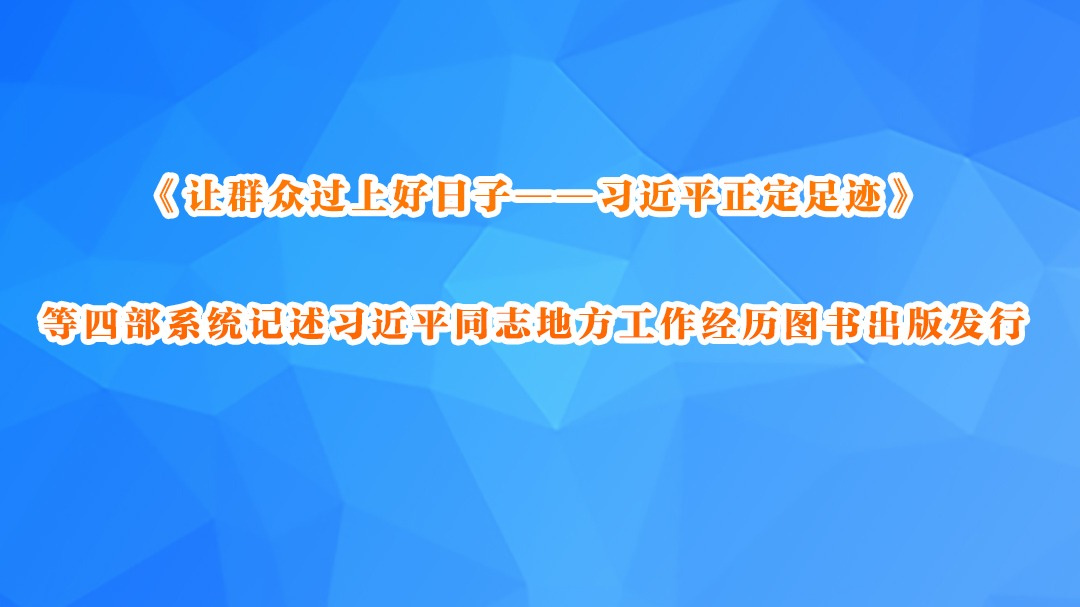《让群众过上好日子——习近平正定足迹》等四部系统记述习近平同志地方工作经历图书出版发行