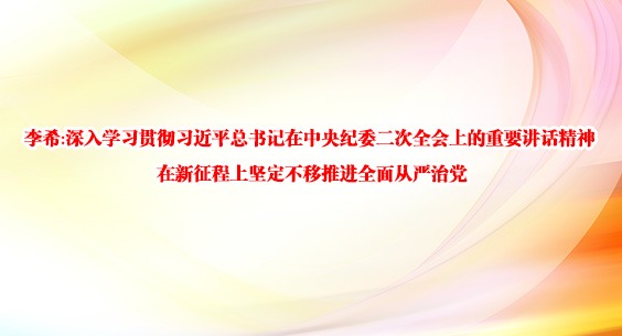 李希:深入学习贯彻习近平总书记在中央纪委二次全会上的重要讲话精神 在新征程上坚定不移推进全面从严治党