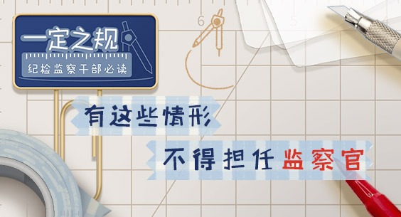 一定之规•纪检监察干部必读丨有这些情形 不得担任监察官