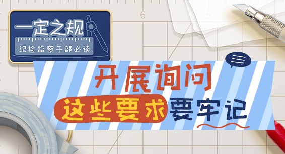 一定之规•纪检监察干部必读丨开展询问这些要求要牢记