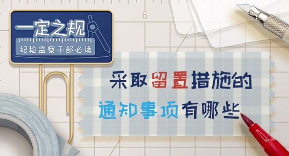 一定之规•纪检监察干部必读|采取留置措施的通知事项有哪些