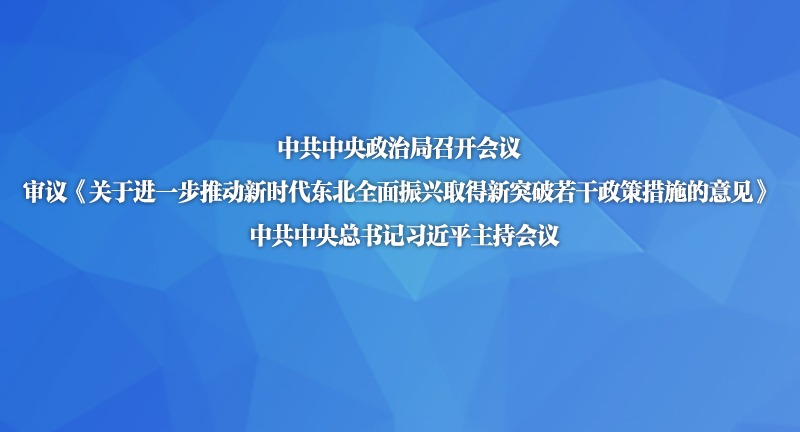 中共中央政治局召开会议 审议《关于进一步推动新时代东北全面振兴取得新突破若干政策措施的意见》 中共中央总书记习近平主持会议