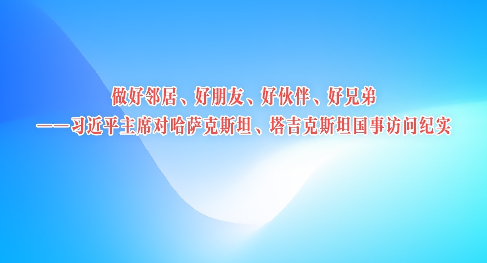 做好邻居、好朋友、好伙伴、好兄弟  ——习近平主席对哈萨克斯坦、塔吉克斯坦国事访问纪实