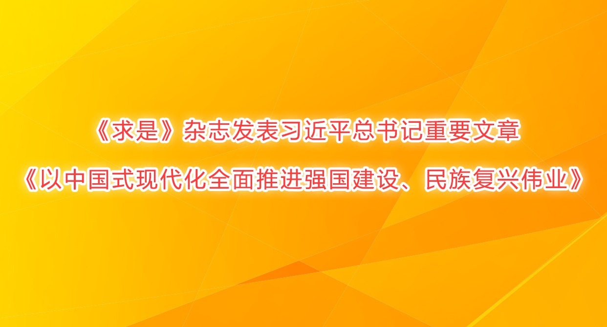 《求是》杂志发表习近平总书记重要文章《以中国式现代化全面推进强国建设、民族复兴伟业》
