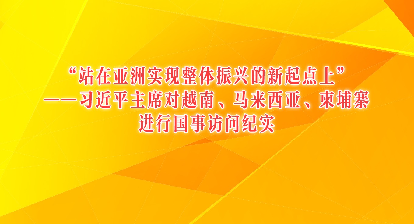 “站在亚洲实现整体振兴的新起点上”——习近平主席对越南、马来西亚、柬埔寨进行国事访问纪实